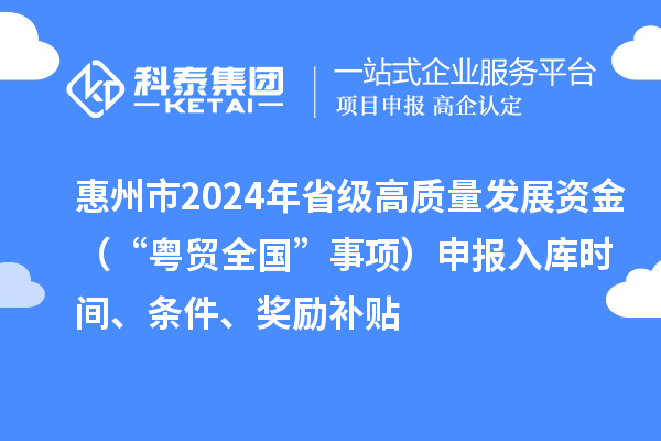 惠州市2024年省級高質(zhì)量發(fā)展資金（“粵貿(mào)全國”事項）申報入庫時間、條件、獎勵補貼