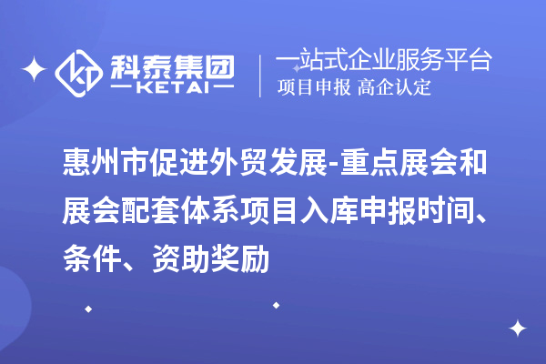 惠州市促進(jìn)外貿(mào)發(fā)展-重點(diǎn)展會(huì)和展會(huì)配套體系項(xiàng)目入庫(kù)申報(bào)時(shí)間、條件、資助獎(jiǎng)勵(lì)