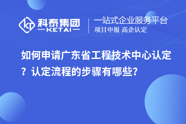 如何申請廣東省工程技術中心認定？認定流程的步驟有哪些？