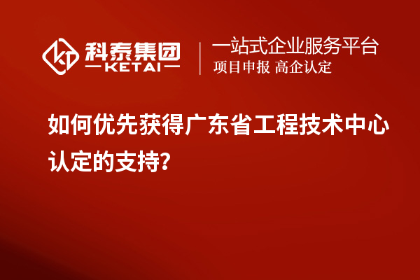 如何優(yōu)先獲得廣東省工程技術(shù)中心認(rèn)定的支持？