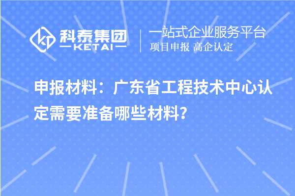 申報(bào)材料：廣東省工程技術(shù)中心認(rèn)定需要準(zhǔn)備哪些材料？