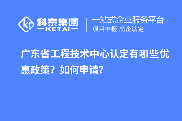 廣東省工程技術(shù)中心認定有哪些優(yōu)惠政策？如何申請？