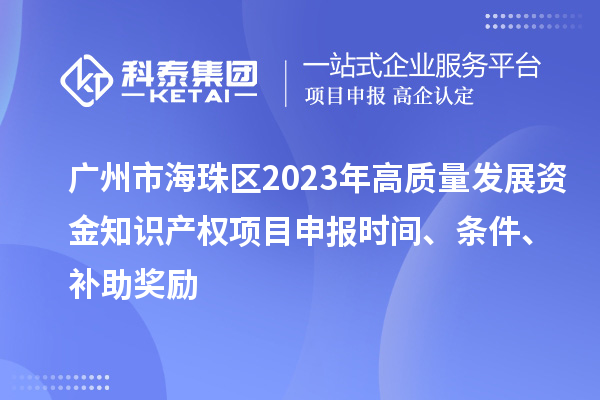 廣州市海珠區(qū)2023年高質(zhì)量發(fā)展資金知識產(chǎn)權(quán)項目申報時間、條件、補助獎勵