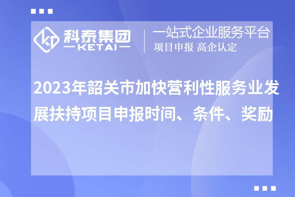 2023年韶關(guān)市加快營(yíng)利性服務(wù)業(yè)發(fā)展扶持項(xiàng)目申報(bào)時(shí)間、條件、獎(jiǎng)勵(lì)