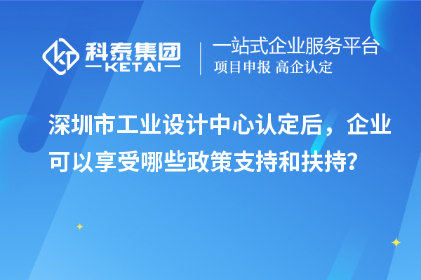 深圳市工業(yè)設計中心認定后，企業(yè)可以享受哪些政策支持和扶持？