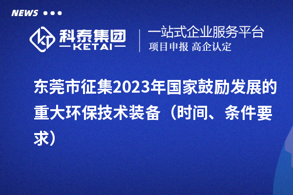 東莞市征集2023年國(guó)家鼓勵(lì)發(fā)展的重大環(huán)保技術(shù)裝備（時(shí)間、條件要求）