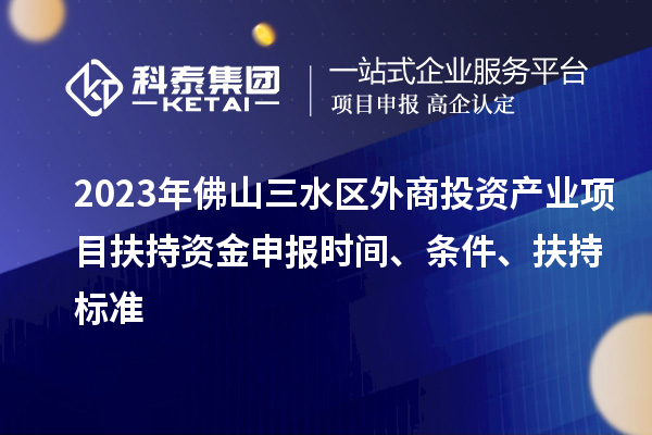 2023年佛山三水區(qū)外商投資產(chǎn)業(yè)項(xiàng)目扶持資金申報(bào)時(shí)間、條件、扶持標(biāo)準(zhǔn)