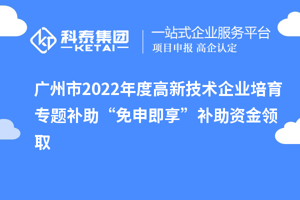 廣州市2022年度高新技術(shù)企業(yè)培育專題補(bǔ)助“免申即享”補(bǔ)助資金領(lǐng)取