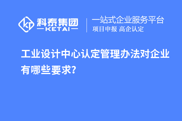 工業(yè)設計中心認定管理辦法對企業(yè)有哪些要求？