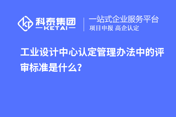 工業(yè)設(shè)計中心認(rèn)定管理辦法中的評審標(biāo)準(zhǔn)是什么？