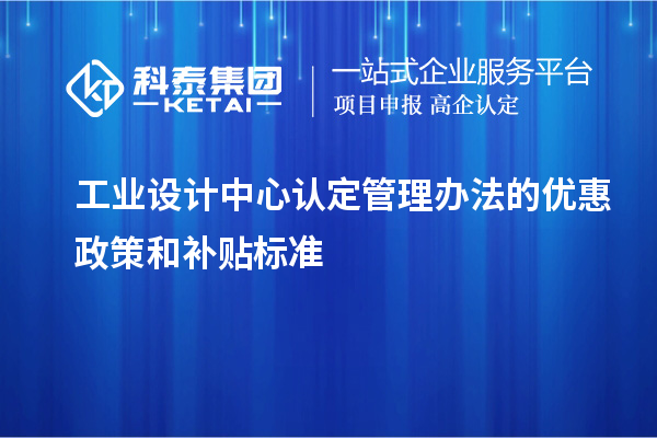 工業(yè)設(shè)計中心認(rèn)定管理辦法的優(yōu)惠政策和補(bǔ)貼標(biāo)準(zhǔn)