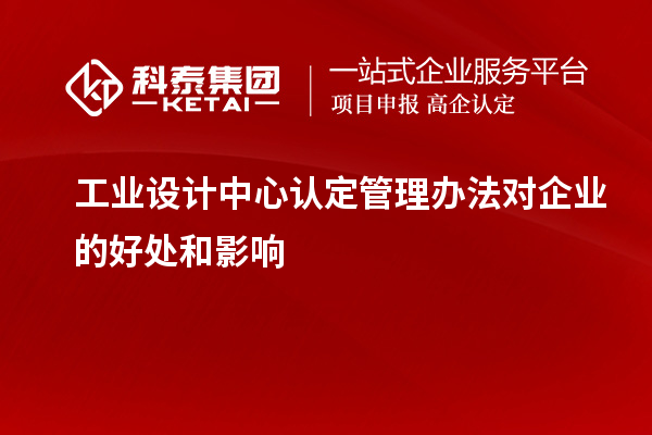 工業(yè)設(shè)計中心認(rèn)定管理辦法對企業(yè)的好處和影響