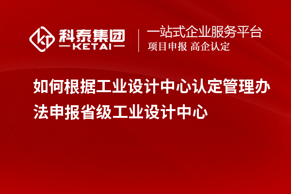 如何根據(jù)工業(yè)設(shè)計中心認(rèn)定管理辦法申報省級工業(yè)設(shè)計中心