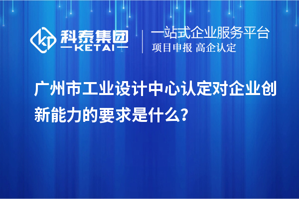 廣州市工業(yè)設(shè)計中心認(rèn)定對企業(yè)創(chuàng)新能力的要求是什么？