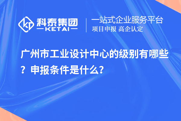 廣州市工業(yè)設(shè)計中心的級別有哪些？申報條件是什么？