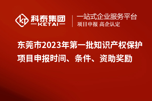 東莞市2023年第一批知識(shí)產(chǎn)權(quán)保護(hù)項(xiàng)目申報(bào)時(shí)間、條件、資助獎(jiǎng)勵(lì)