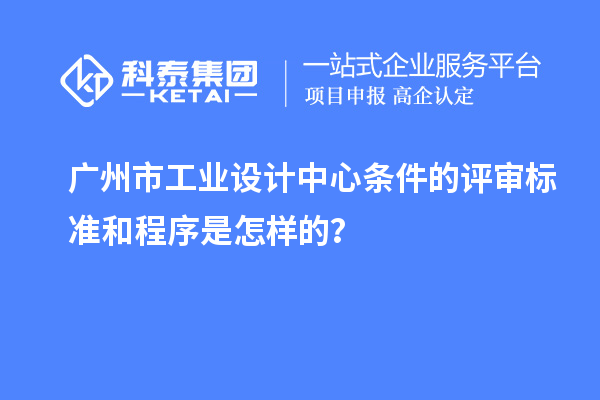 廣州市工業(yè)設(shè)計中心條件的評審標(biāo)準(zhǔn)和程序是怎樣的？