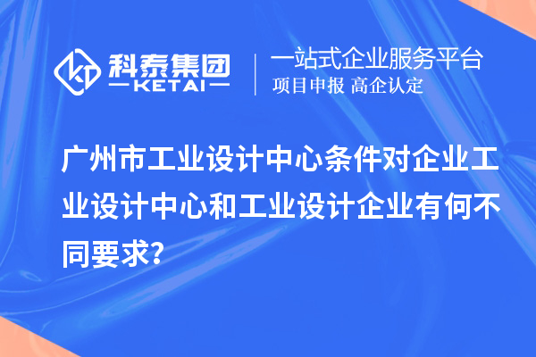 廣州市工業(yè)設(shè)計中心條件對企業(yè)工業(yè)設(shè)計中心和工業(yè)設(shè)計企業(yè)有何不同要求？