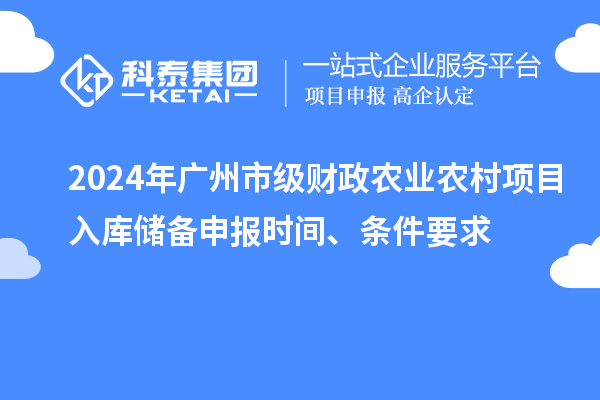 2024年廣州市級(jí)財(cái)政農(nóng)業(yè)農(nóng)村項(xiàng)目入庫(kù)儲(chǔ)備申報(bào)時(shí)間、條件要求