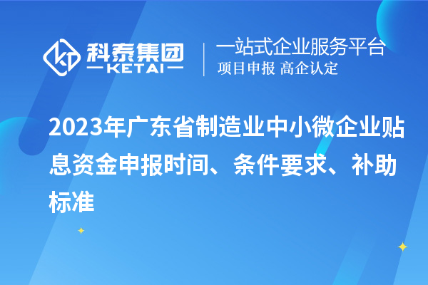 2023年廣東省制造業(yè)中小微企業(yè)貼息資金申報(bào)時(shí)間、條件要求、補(bǔ)助標(biāo)準(zhǔn)