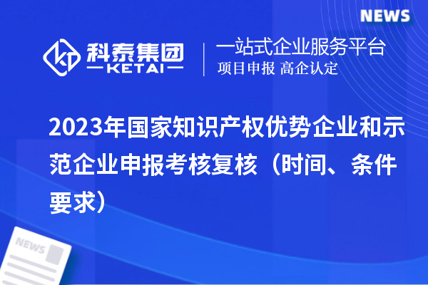 2023年國家知識產權優(yōu)勢企業(yè)和示范企業(yè)申報考核復核（時間、條件要求）