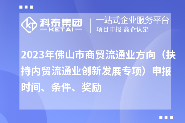 2023年佛山市商貿(mào)流通業(yè)方向（扶持內貿(mào)流通業(yè)創(chuàng)新發(fā)展專項）申報時間、條件、獎勵