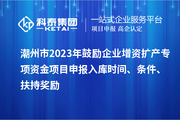 潮州市2023年鼓勵企業(yè)增資擴產(chǎn)專項資金項目申報入庫時間、條件、扶持獎勵