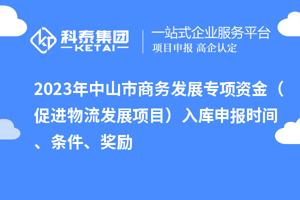 2023年中山市商務(wù)發(fā)展專項(xiàng)資金（促進(jìn)物流發(fā)展項(xiàng)目）入庫申報時間、條件、獎勵