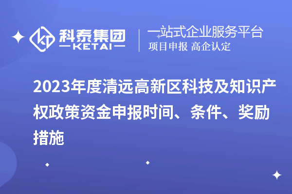 2023年度清遠(yuǎn)高新區(qū)科技及知識(shí)產(chǎn)權(quán)政策資金申報(bào)時(shí)間、條件、獎(jiǎng)勵(lì)措施