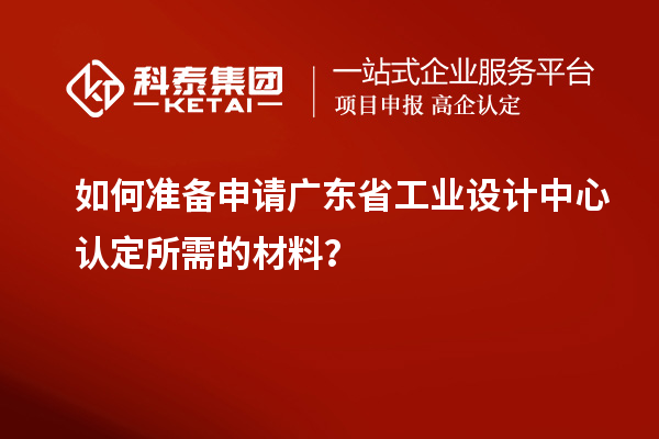 如何準(zhǔn)備申請廣東省工業(yè)設(shè)計中心認(rèn)定所需的材料？