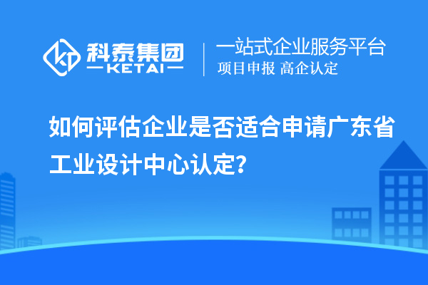 如何評估企業(yè)是否適合申請廣東省工業(yè)設(shè)計中心認(rèn)定？