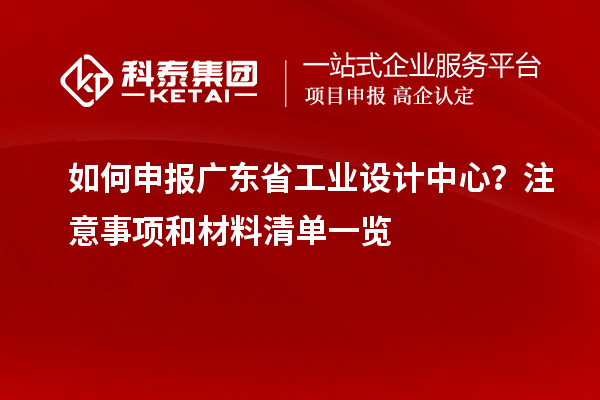 如何申報廣東省工業(yè)設(shè)計中心？注意事項(xiàng)和材料清單一覽