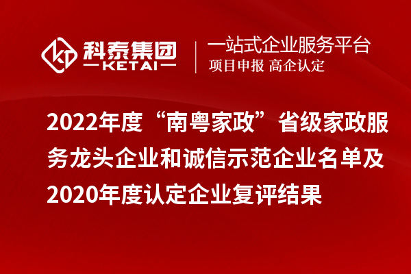 2022年度“南粵家政”省級(jí)家政服務(wù)龍頭企業(yè)和誠(chéng)信示范企業(yè)名單及2020年度認(rèn)定企業(yè)復(fù)評(píng)結(jié)果