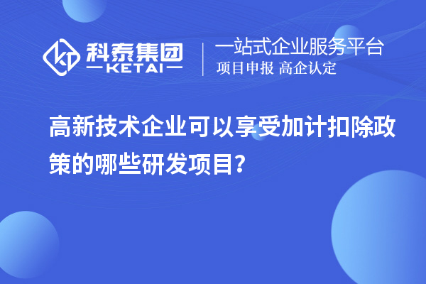 高新技術企業(yè)可以享受加計扣除政策的哪些研發(fā)項目？