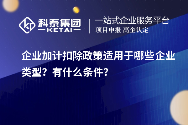 企業(yè)加計扣除政策適用于哪些企業(yè)類型？有什么條件？