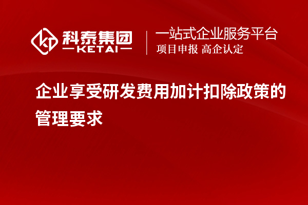 企業(yè)享受研發(fā)費用加計扣除政策的管理要求