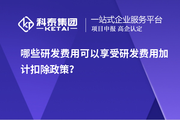 哪些研發(fā)費用可以享受研發(fā)費用加計扣除政策？