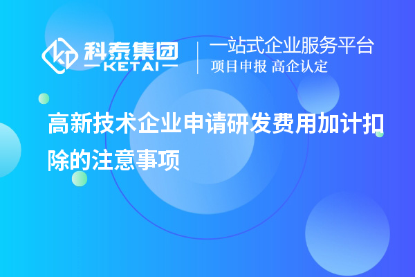 高新技術企業(yè)申請研發(fā)費用加計扣除的注意事項