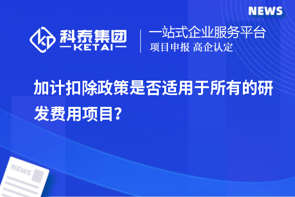 加計扣除政策是否適用于所有的研發(fā)費用項目？