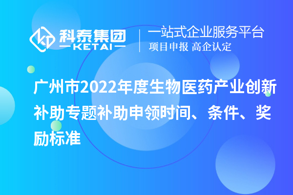 廣州市2022年度生物醫(yī)藥產(chǎn)業(yè)創(chuàng)新補(bǔ)助專(zhuān)題補(bǔ)助申領(lǐng)時(shí)間、條件、獎(jiǎng)勵(lì)標(biāo)準(zhǔn)