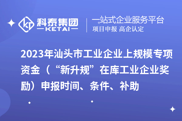 2023年汕頭市工業(yè)企業(yè)上規(guī)模專項(xiàng)資金（“新升規(guī)”在庫(kù)工業(yè)企業(yè)獎(jiǎng)勵(lì)）申報(bào)時(shí)間、條件、補(bǔ)助