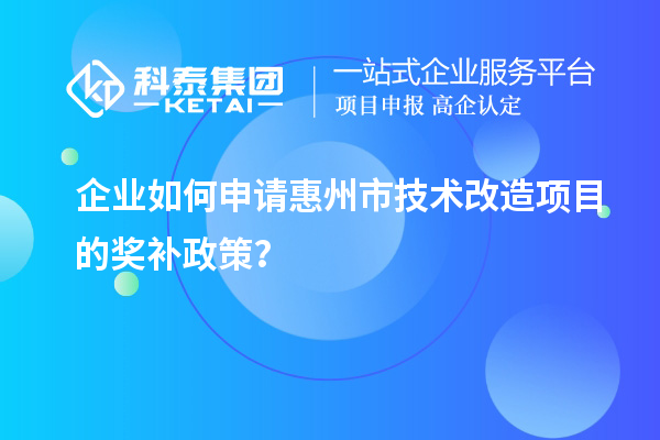 企業(yè)如何申請惠州市技術改造項目的獎補政策？