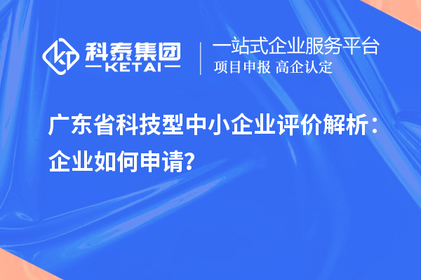 廣東省科技型中小企業(yè)評(píng)價(jià)解析：企業(yè)如何申請(qǐng)？