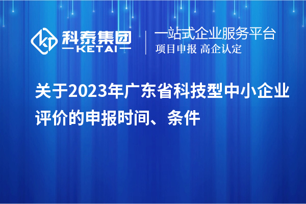 關(guān)于2023年廣東省科技型中小企業(yè)評價的申報時間、條件