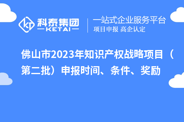 佛山市2023年知識產(chǎn)權(quán)戰(zhàn)略項(xiàng)目（第二批）申報(bào)時(shí)間、條件、獎勵