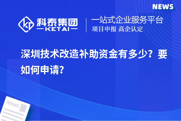 深圳技術(shù)改造補(bǔ)助資金有多少？要如何申請？