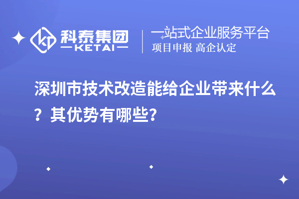 深圳市技術(shù)改造能給企業(yè)帶來什么？其優(yōu)勢有哪些？