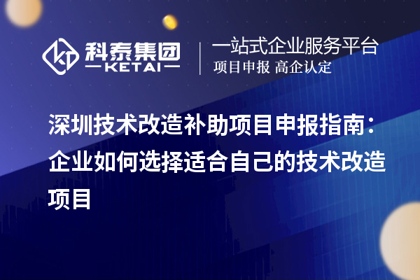 深圳技術(shù)改造補(bǔ)助項(xiàng)目申報(bào)指南：企業(yè)如何選擇適合自己的技術(shù)改造項(xiàng)目