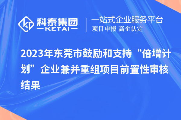 2023年東莞市鼓勵和支持“倍增計劃”企業(yè)兼并重組項目前置性審核結(jié)果