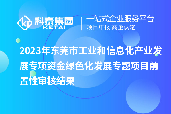 2023年東莞市工業(yè)和信息化產(chǎn)業(yè)發(fā)展專項(xiàng)資金綠色化發(fā)展專題項(xiàng)目前置性審核結(jié)果